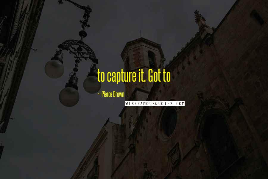 Pierce Brown Quotes: to capture it. Got to