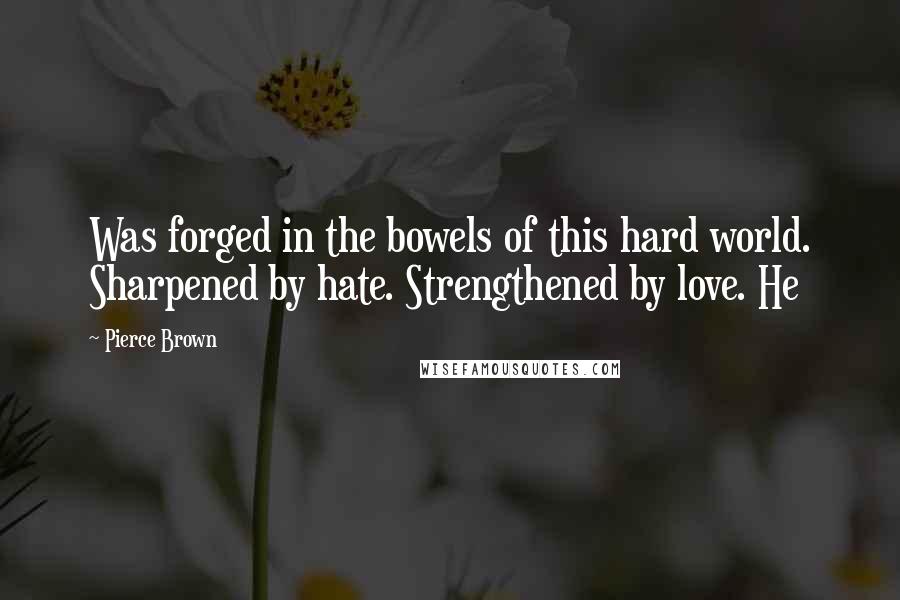 Pierce Brown Quotes: Was forged in the bowels of this hard world. Sharpened by hate. Strengthened by love. He
