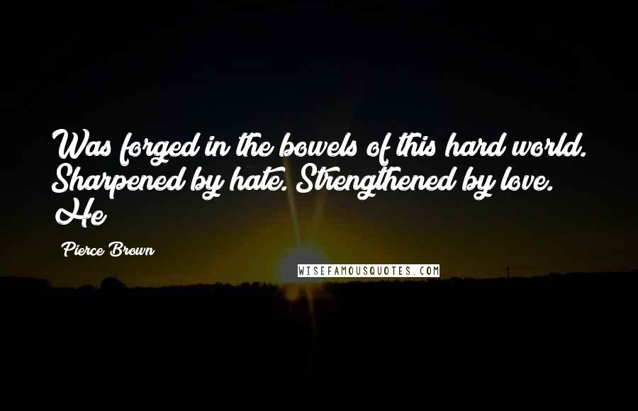 Pierce Brown Quotes: Was forged in the bowels of this hard world. Sharpened by hate. Strengthened by love. He