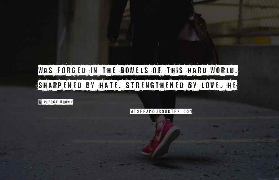 Pierce Brown Quotes: Was forged in the bowels of this hard world. Sharpened by hate. Strengthened by love. He