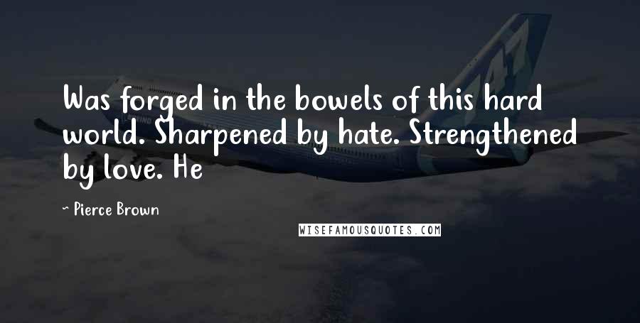 Pierce Brown Quotes: Was forged in the bowels of this hard world. Sharpened by hate. Strengthened by love. He