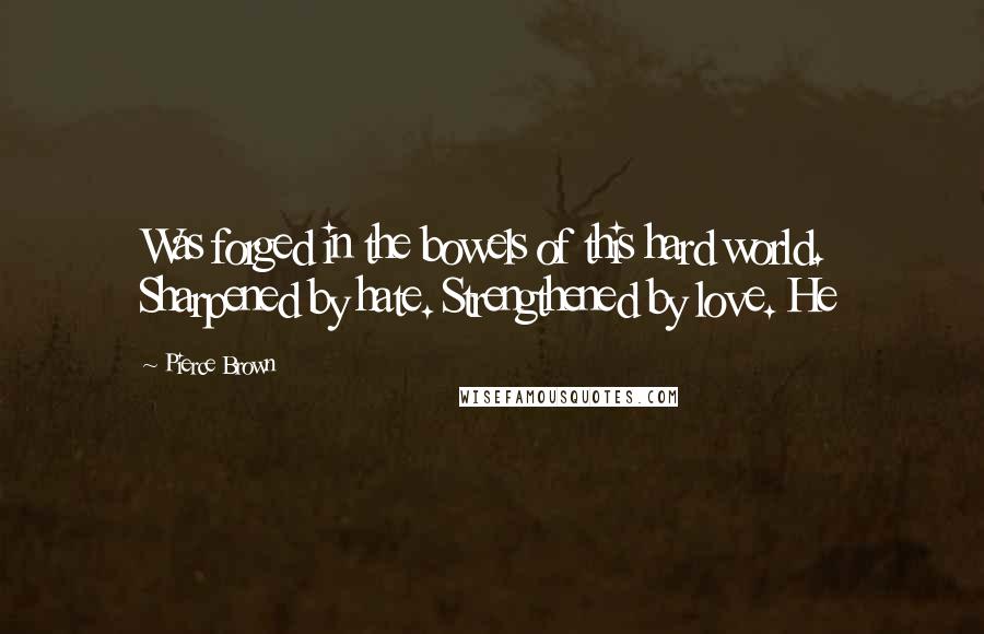 Pierce Brown Quotes: Was forged in the bowels of this hard world. Sharpened by hate. Strengthened by love. He