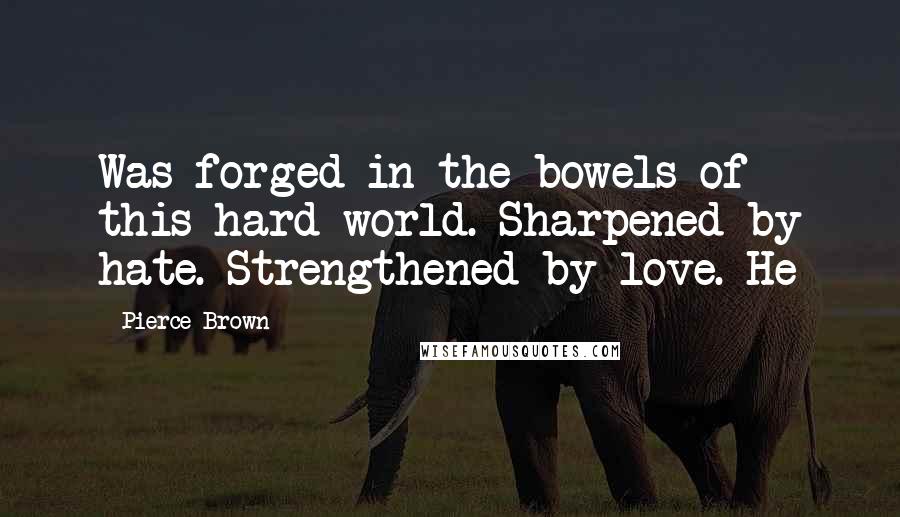 Pierce Brown Quotes: Was forged in the bowels of this hard world. Sharpened by hate. Strengthened by love. He