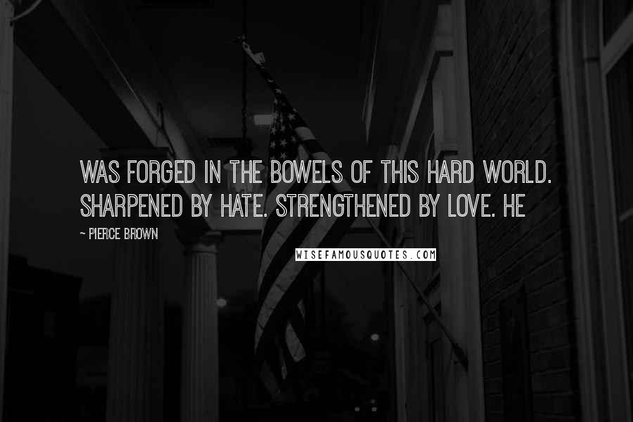 Pierce Brown Quotes: Was forged in the bowels of this hard world. Sharpened by hate. Strengthened by love. He
