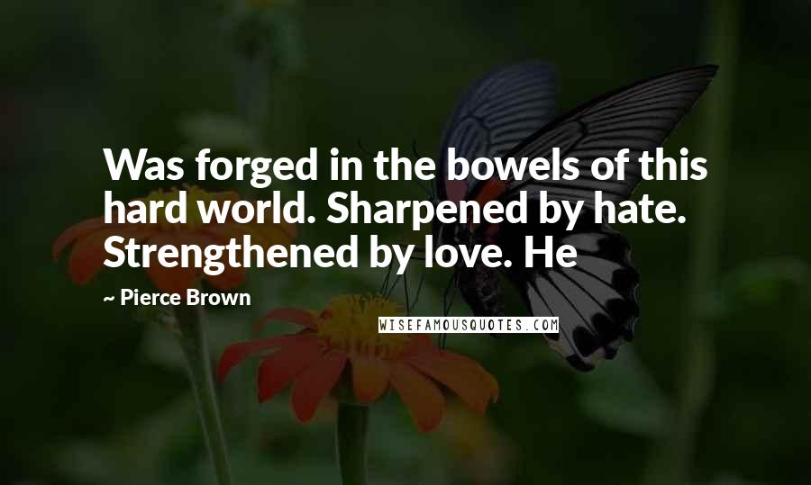 Pierce Brown Quotes: Was forged in the bowels of this hard world. Sharpened by hate. Strengthened by love. He