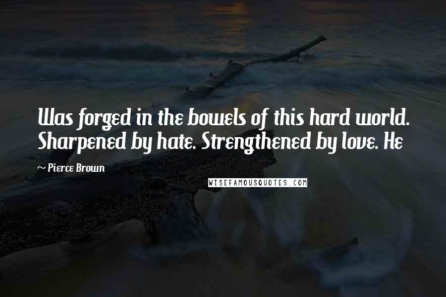 Pierce Brown Quotes: Was forged in the bowels of this hard world. Sharpened by hate. Strengthened by love. He