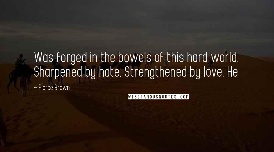 Pierce Brown Quotes: Was forged in the bowels of this hard world. Sharpened by hate. Strengthened by love. He