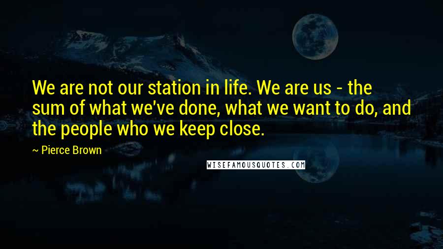 Pierce Brown Quotes: We are not our station in life. We are us - the sum of what we've done, what we want to do, and the people who we keep close.
