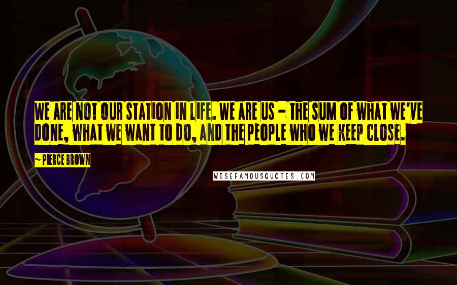 Pierce Brown Quotes: We are not our station in life. We are us - the sum of what we've done, what we want to do, and the people who we keep close.