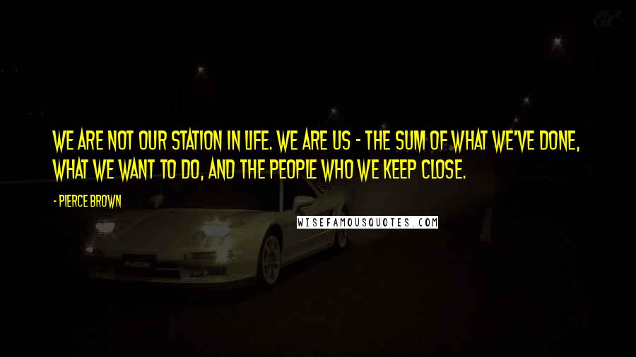 Pierce Brown Quotes: We are not our station in life. We are us - the sum of what we've done, what we want to do, and the people who we keep close.