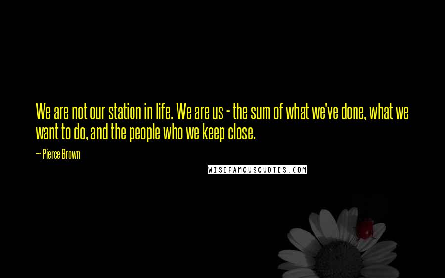 Pierce Brown Quotes: We are not our station in life. We are us - the sum of what we've done, what we want to do, and the people who we keep close.