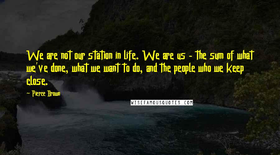 Pierce Brown Quotes: We are not our station in life. We are us - the sum of what we've done, what we want to do, and the people who we keep close.