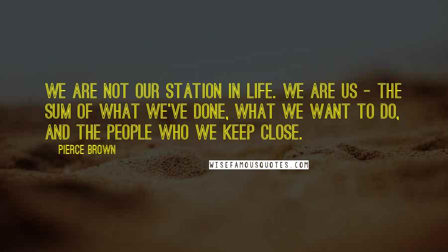 Pierce Brown Quotes: We are not our station in life. We are us - the sum of what we've done, what we want to do, and the people who we keep close.