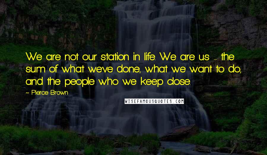 Pierce Brown Quotes: We are not our station in life. We are us - the sum of what we've done, what we want to do, and the people who we keep close.