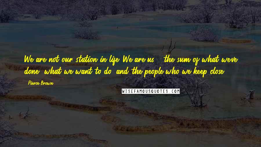 Pierce Brown Quotes: We are not our station in life. We are us - the sum of what we've done, what we want to do, and the people who we keep close.