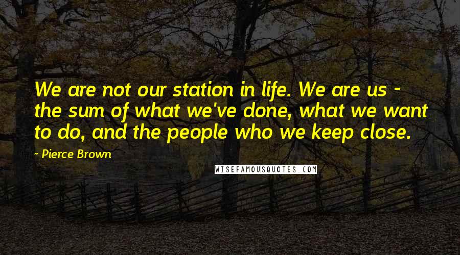 Pierce Brown Quotes: We are not our station in life. We are us - the sum of what we've done, what we want to do, and the people who we keep close.