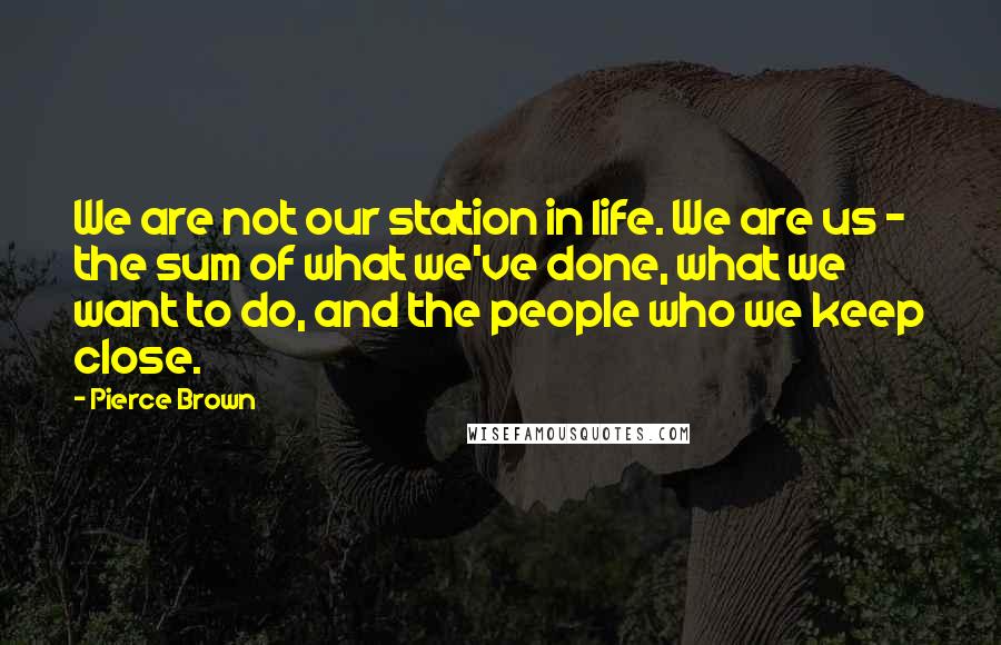 Pierce Brown Quotes: We are not our station in life. We are us - the sum of what we've done, what we want to do, and the people who we keep close.