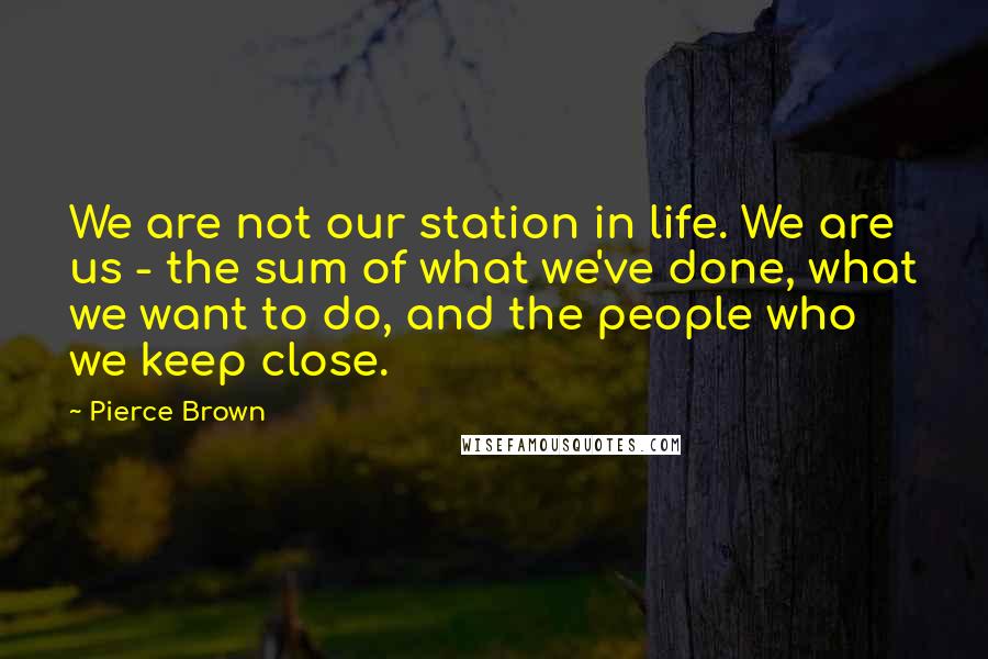 Pierce Brown Quotes: We are not our station in life. We are us - the sum of what we've done, what we want to do, and the people who we keep close.