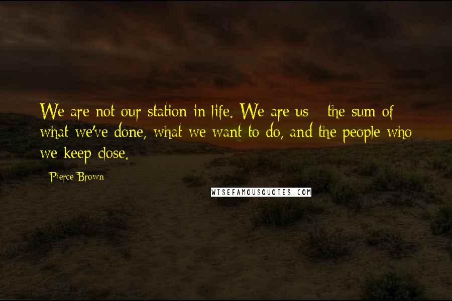 Pierce Brown Quotes: We are not our station in life. We are us - the sum of what we've done, what we want to do, and the people who we keep close.