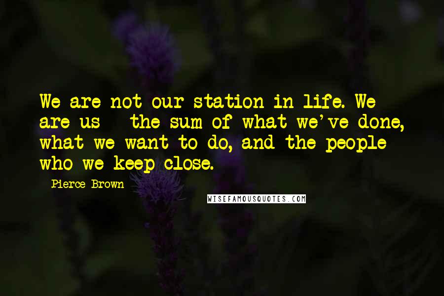 Pierce Brown Quotes: We are not our station in life. We are us - the sum of what we've done, what we want to do, and the people who we keep close.