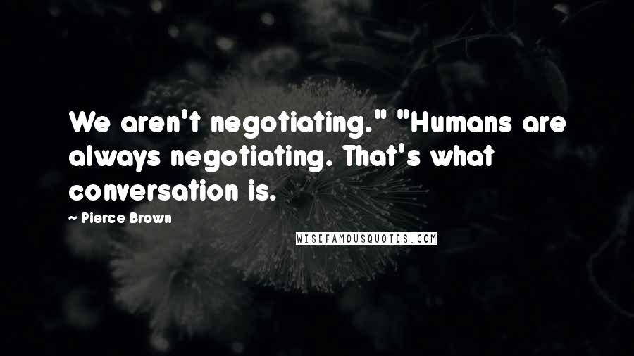 Pierce Brown Quotes: We aren't negotiating." "Humans are always negotiating. That's what conversation is.