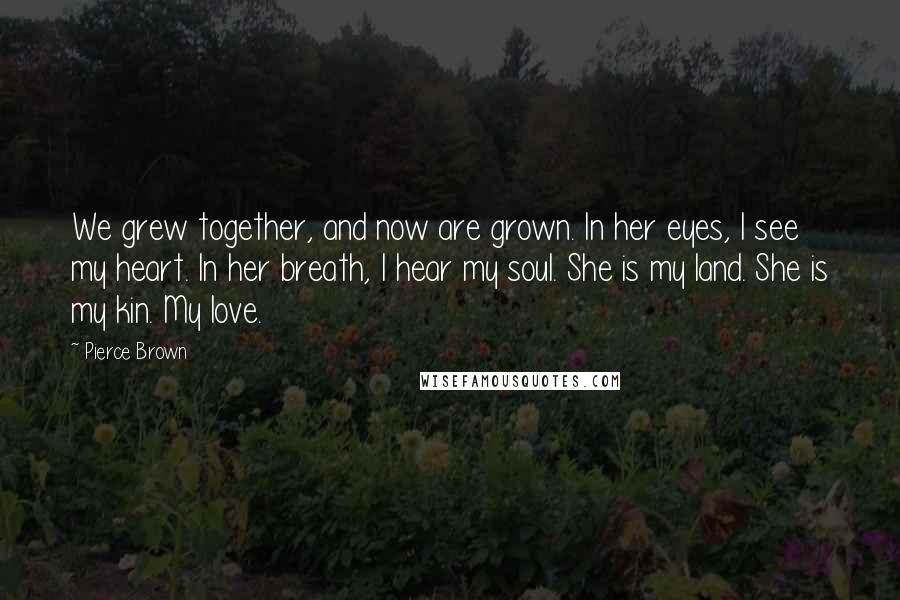 Pierce Brown Quotes: We grew together, and now are grown. In her eyes, I see my heart. In her breath, I hear my soul. She is my land. She is my kin. My love.