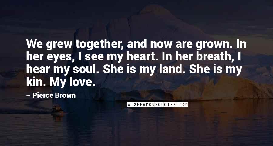 Pierce Brown Quotes: We grew together, and now are grown. In her eyes, I see my heart. In her breath, I hear my soul. She is my land. She is my kin. My love.