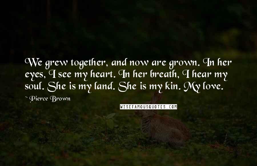Pierce Brown Quotes: We grew together, and now are grown. In her eyes, I see my heart. In her breath, I hear my soul. She is my land. She is my kin. My love.