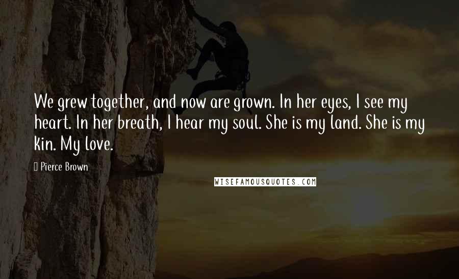 Pierce Brown Quotes: We grew together, and now are grown. In her eyes, I see my heart. In her breath, I hear my soul. She is my land. She is my kin. My love.