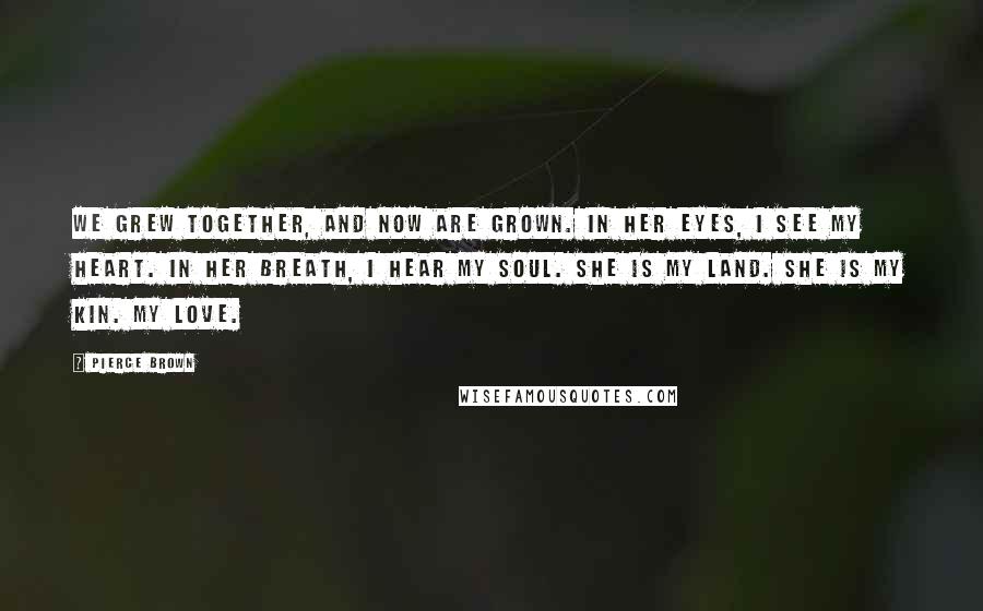 Pierce Brown Quotes: We grew together, and now are grown. In her eyes, I see my heart. In her breath, I hear my soul. She is my land. She is my kin. My love.