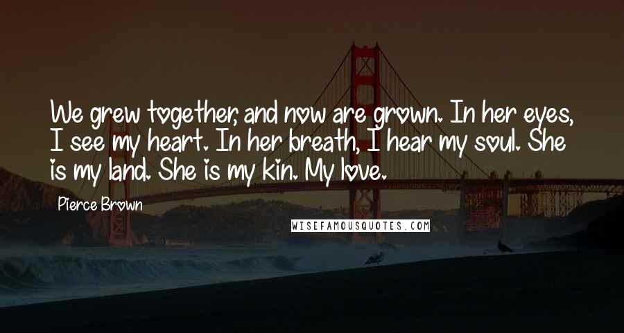 Pierce Brown Quotes: We grew together, and now are grown. In her eyes, I see my heart. In her breath, I hear my soul. She is my land. She is my kin. My love.