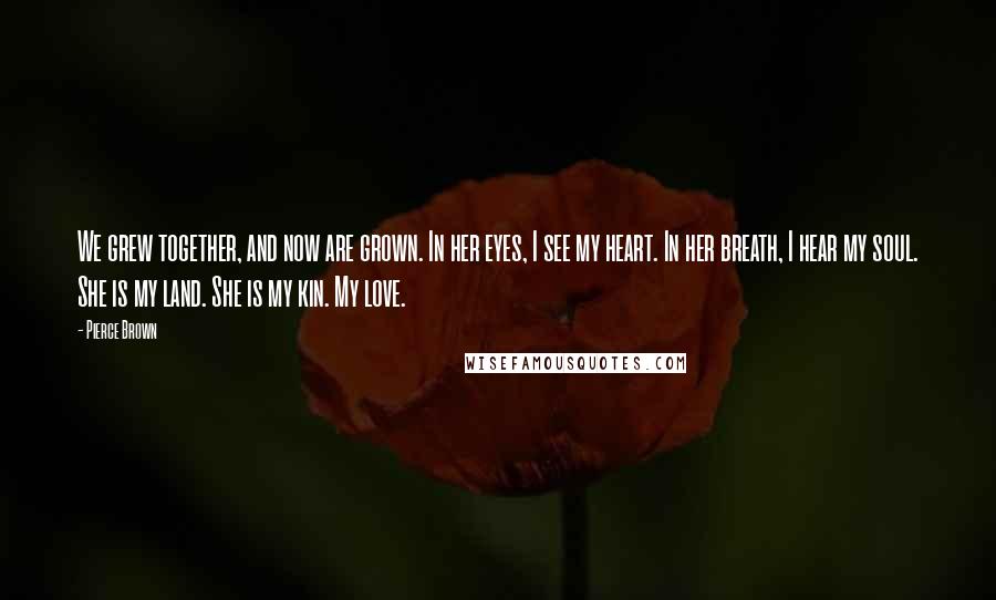 Pierce Brown Quotes: We grew together, and now are grown. In her eyes, I see my heart. In her breath, I hear my soul. She is my land. She is my kin. My love.