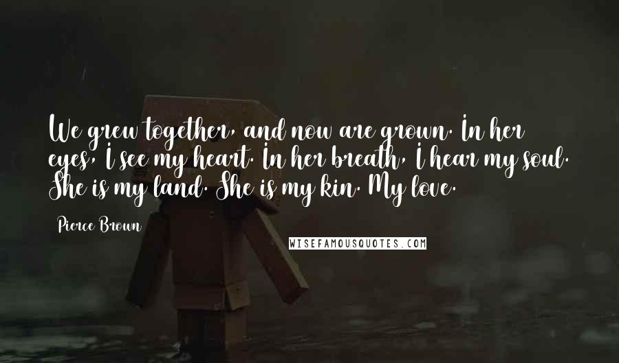 Pierce Brown Quotes: We grew together, and now are grown. In her eyes, I see my heart. In her breath, I hear my soul. She is my land. She is my kin. My love.