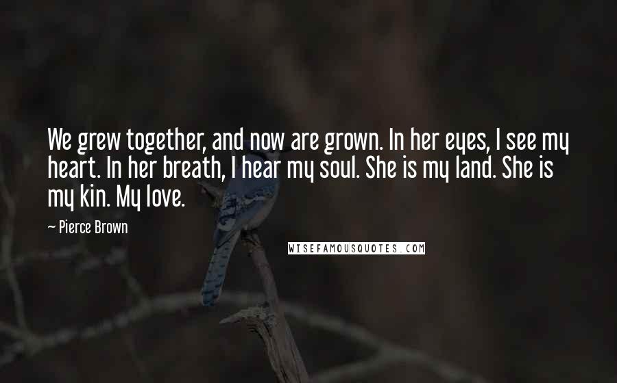 Pierce Brown Quotes: We grew together, and now are grown. In her eyes, I see my heart. In her breath, I hear my soul. She is my land. She is my kin. My love.