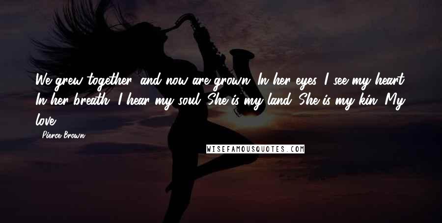 Pierce Brown Quotes: We grew together, and now are grown. In her eyes, I see my heart. In her breath, I hear my soul. She is my land. She is my kin. My love.