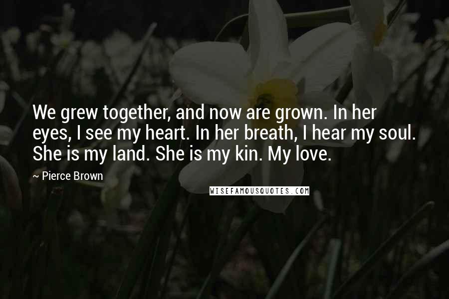 Pierce Brown Quotes: We grew together, and now are grown. In her eyes, I see my heart. In her breath, I hear my soul. She is my land. She is my kin. My love.