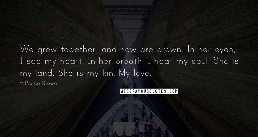 Pierce Brown Quotes: We grew together, and now are grown. In her eyes, I see my heart. In her breath, I hear my soul. She is my land. She is my kin. My love.