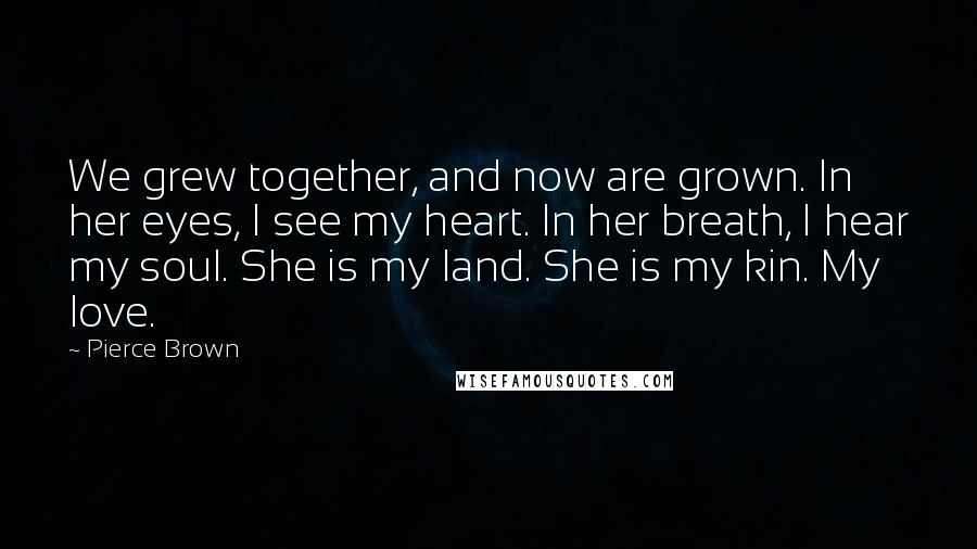 Pierce Brown Quotes: We grew together, and now are grown. In her eyes, I see my heart. In her breath, I hear my soul. She is my land. She is my kin. My love.