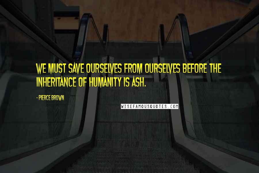 Pierce Brown Quotes: We must save ourselves from ourselves before the inheritance of humanity is ash.