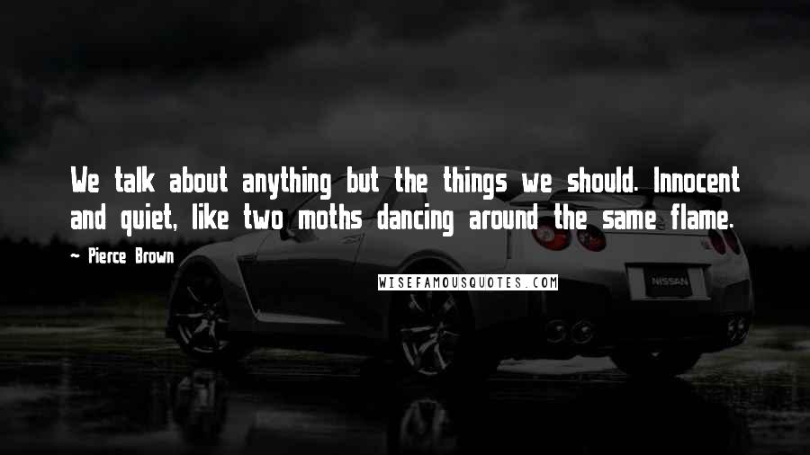 Pierce Brown Quotes: We talk about anything but the things we should. Innocent and quiet, like two moths dancing around the same flame.