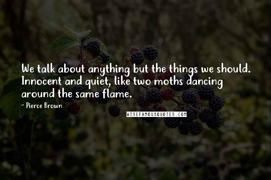 Pierce Brown Quotes: We talk about anything but the things we should. Innocent and quiet, like two moths dancing around the same flame.