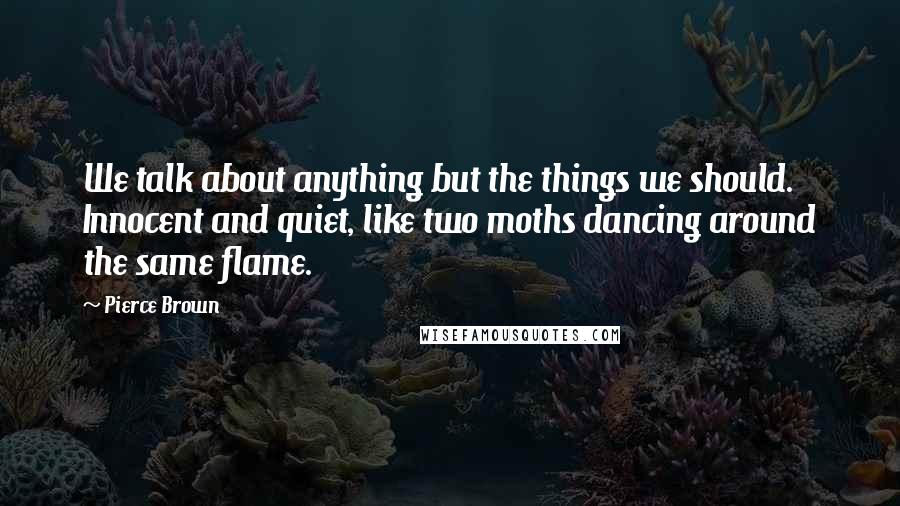 Pierce Brown Quotes: We talk about anything but the things we should. Innocent and quiet, like two moths dancing around the same flame.