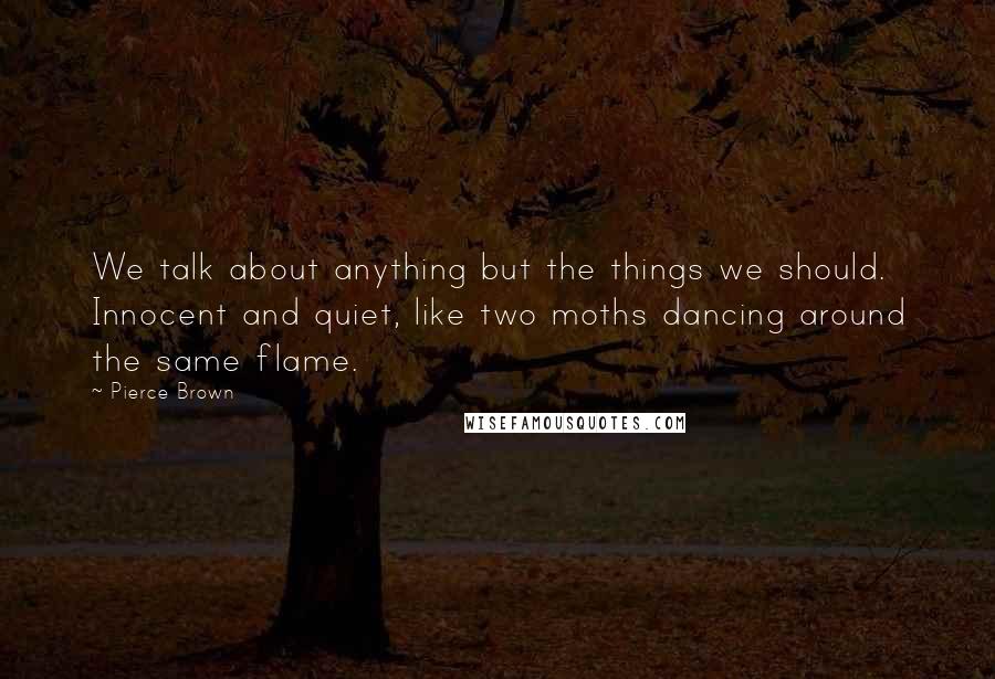 Pierce Brown Quotes: We talk about anything but the things we should. Innocent and quiet, like two moths dancing around the same flame.