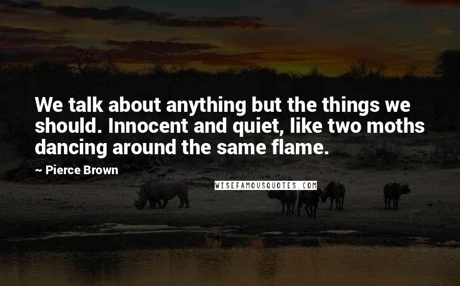 Pierce Brown Quotes: We talk about anything but the things we should. Innocent and quiet, like two moths dancing around the same flame.