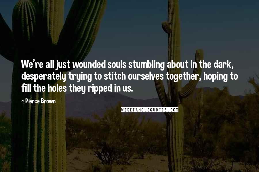 Pierce Brown Quotes: We're all just wounded souls stumbling about in the dark, desperately trying to stitch ourselves together, hoping to fill the holes they ripped in us.