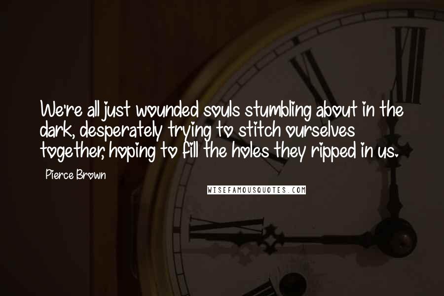 Pierce Brown Quotes: We're all just wounded souls stumbling about in the dark, desperately trying to stitch ourselves together, hoping to fill the holes they ripped in us.