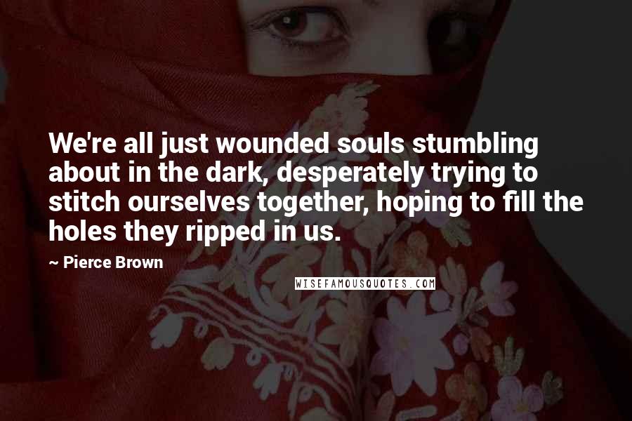 Pierce Brown Quotes: We're all just wounded souls stumbling about in the dark, desperately trying to stitch ourselves together, hoping to fill the holes they ripped in us.