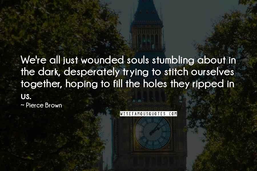 Pierce Brown Quotes: We're all just wounded souls stumbling about in the dark, desperately trying to stitch ourselves together, hoping to fill the holes they ripped in us.