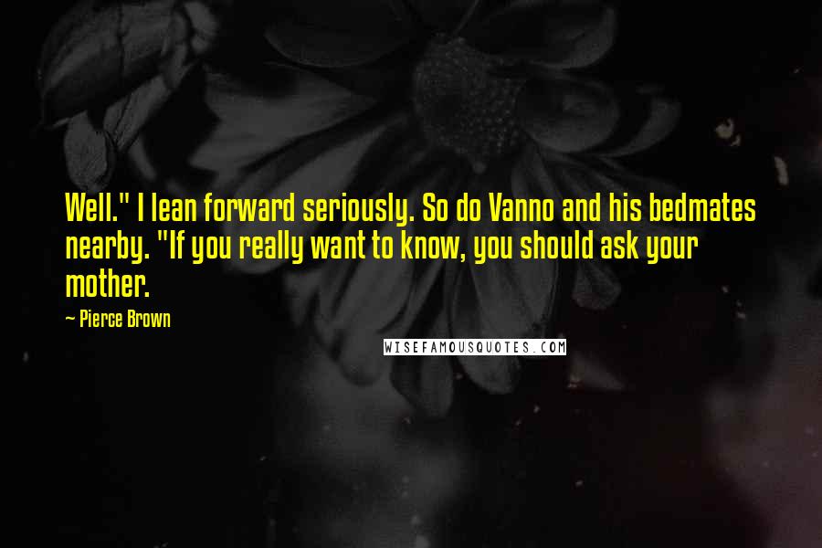 Pierce Brown Quotes: Well." I lean forward seriously. So do Vanno and his bedmates nearby. "If you really want to know, you should ask your mother.