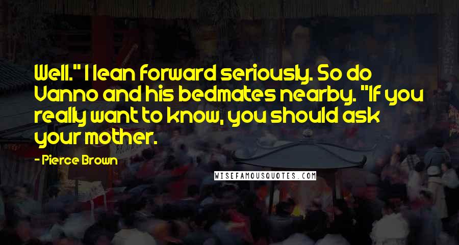 Pierce Brown Quotes: Well." I lean forward seriously. So do Vanno and his bedmates nearby. "If you really want to know, you should ask your mother.